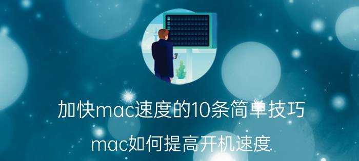 加快mac速度的10条简单技巧 mac如何提高开机速度？